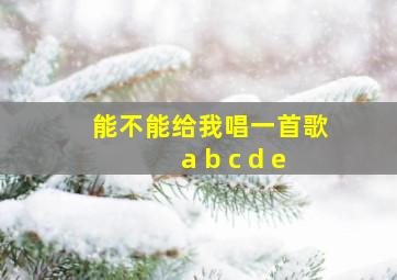 能不能给我唱一首歌a b c d e